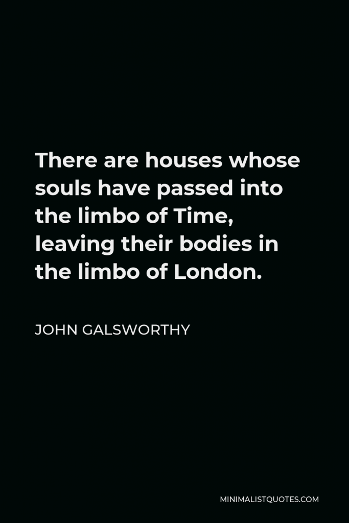 John Galsworthy Quote - There are houses whose souls have passed into the limbo of Time, leaving their bodies in the limbo of London.
