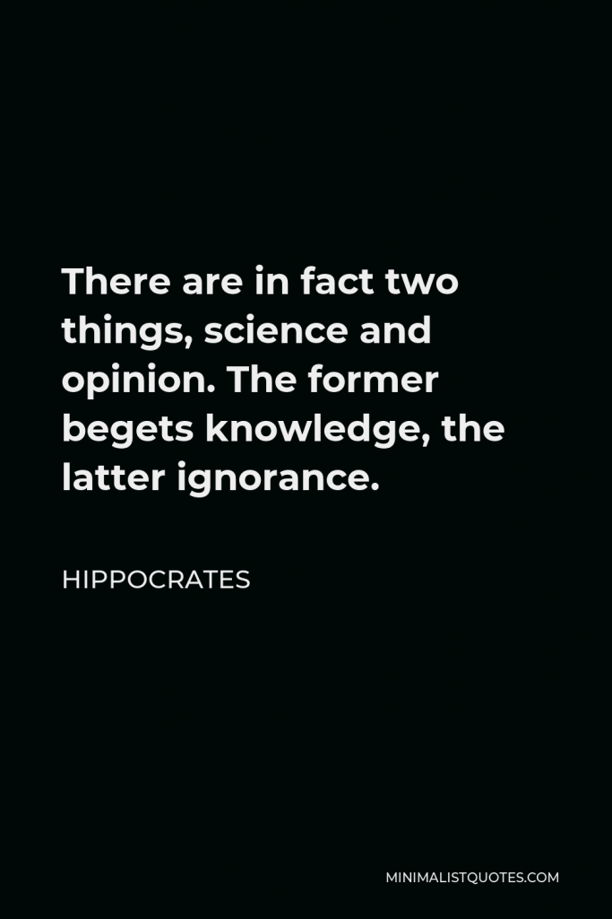 Hippocrates Quote - There are in fact two things, science and opinion. The former begets knowledge, the latter ignorance.