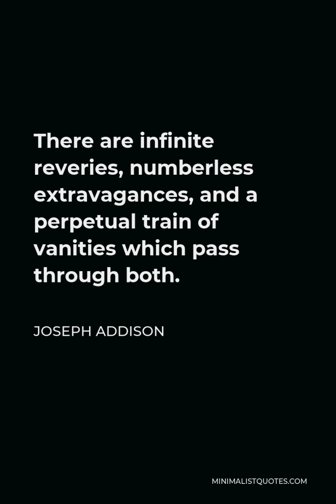 Joseph Addison Quote - There are infinite reveries, numberless extravagances, and a perpetual train of vanities which pass through both.