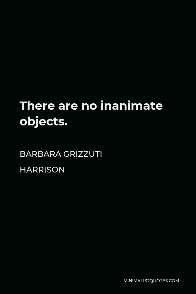 Barbara Grizzuti Harrison Quote - There are no inanimate objects.