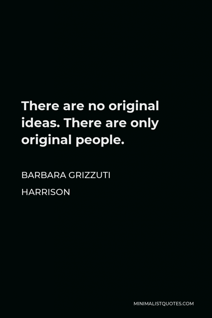 Barbara Grizzuti Harrison Quote - There are no original ideas. There are only original people.
