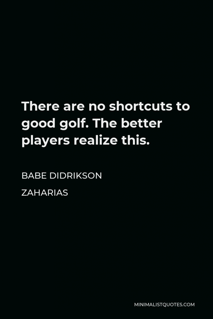 Babe Didrikson Zaharias Quote - There are no shortcuts to good golf. The better players realize this.