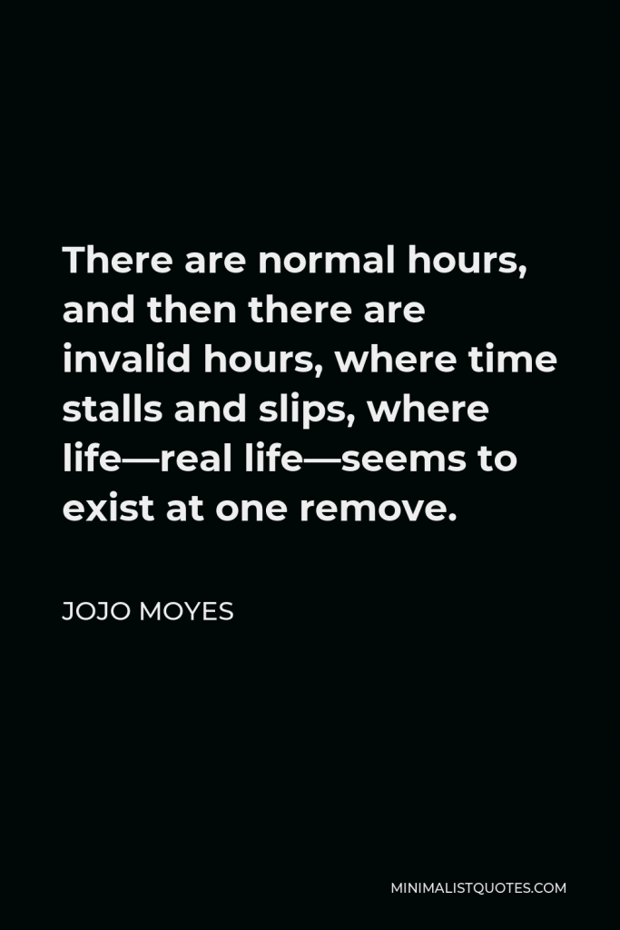 Jojo Moyes Quote - There are normal hours, and then there are invalid hours, where time stalls and slips, where life—real life—seems to exist at one remove.