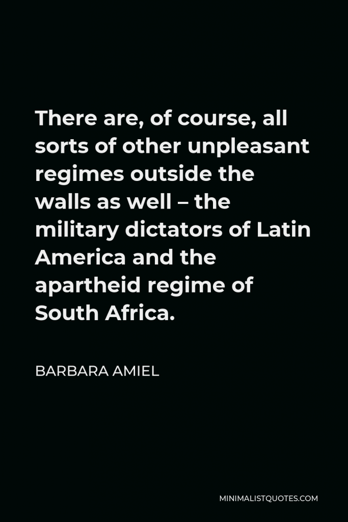 Barbara Amiel Quote - There are, of course, all sorts of other unpleasant regimes outside the walls as well – the military dictators of Latin America and the apartheid regime of South Africa.