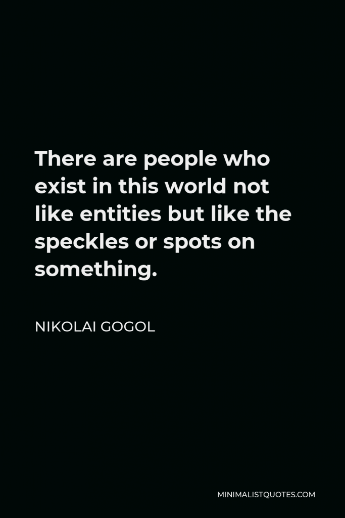 Nikolai Gogol Quote - There are people who exist in this world not like entities but like the speckles or spots on something.