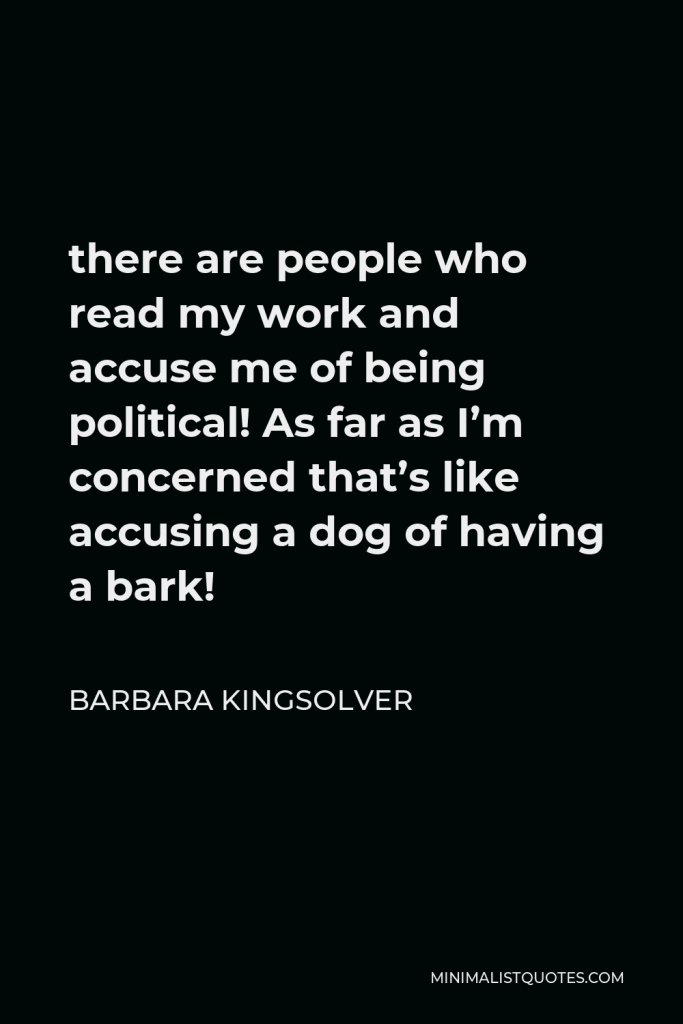 Barbara Kingsolver Quote - there are people who read my work and accuse me of being political! As far as I’m concerned that’s like accusing a dog of having a bark!
