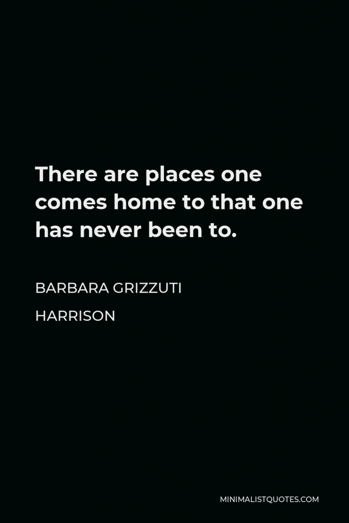 Barbara Grizzuti Harrison Quote - There are places one comes home to that one has never been to.