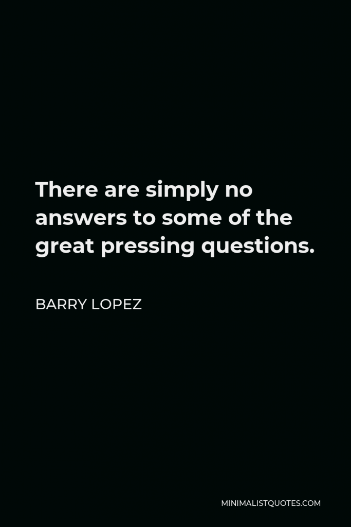 Barry Lopez Quote - There are simply no answers to some of the great pressing questions.