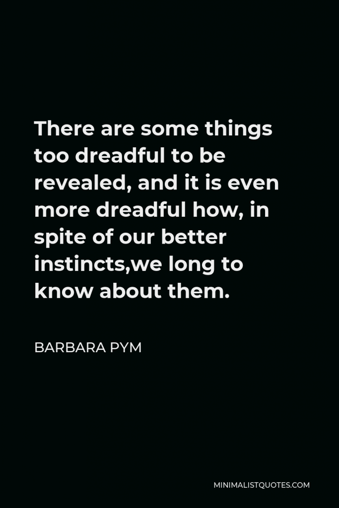 Barbara Pym Quote - There are some things too dreadful to be revealed, and it is even more dreadful how, in spite of our better instincts,we long to know about them.