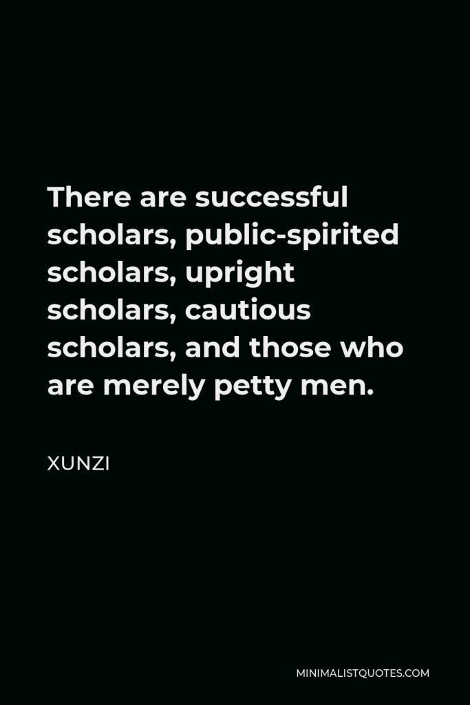 Xunzi Quote - There are successful scholars, public-spirited scholars, upright scholars, cautious scholars, and those who are merely petty men.