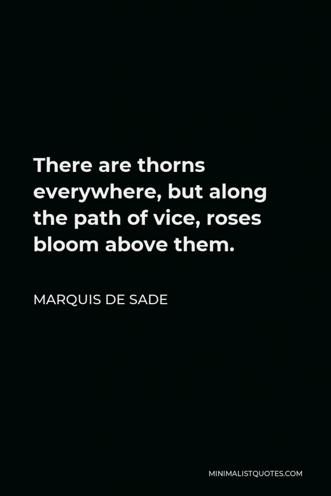 Marquis de Sade Quote - There are thorns everywhere, but along the path of vice, roses bloom above them.