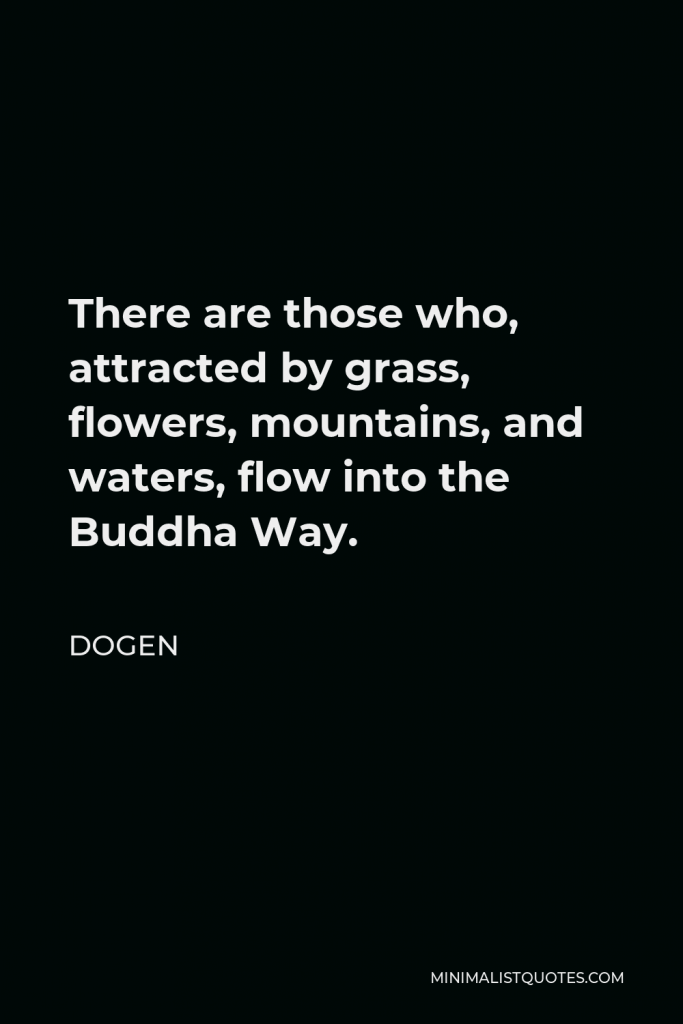 Dogen Quote - There are those who, attracted by grass, flowers, mountains, and waters, flow into the Buddha Way.