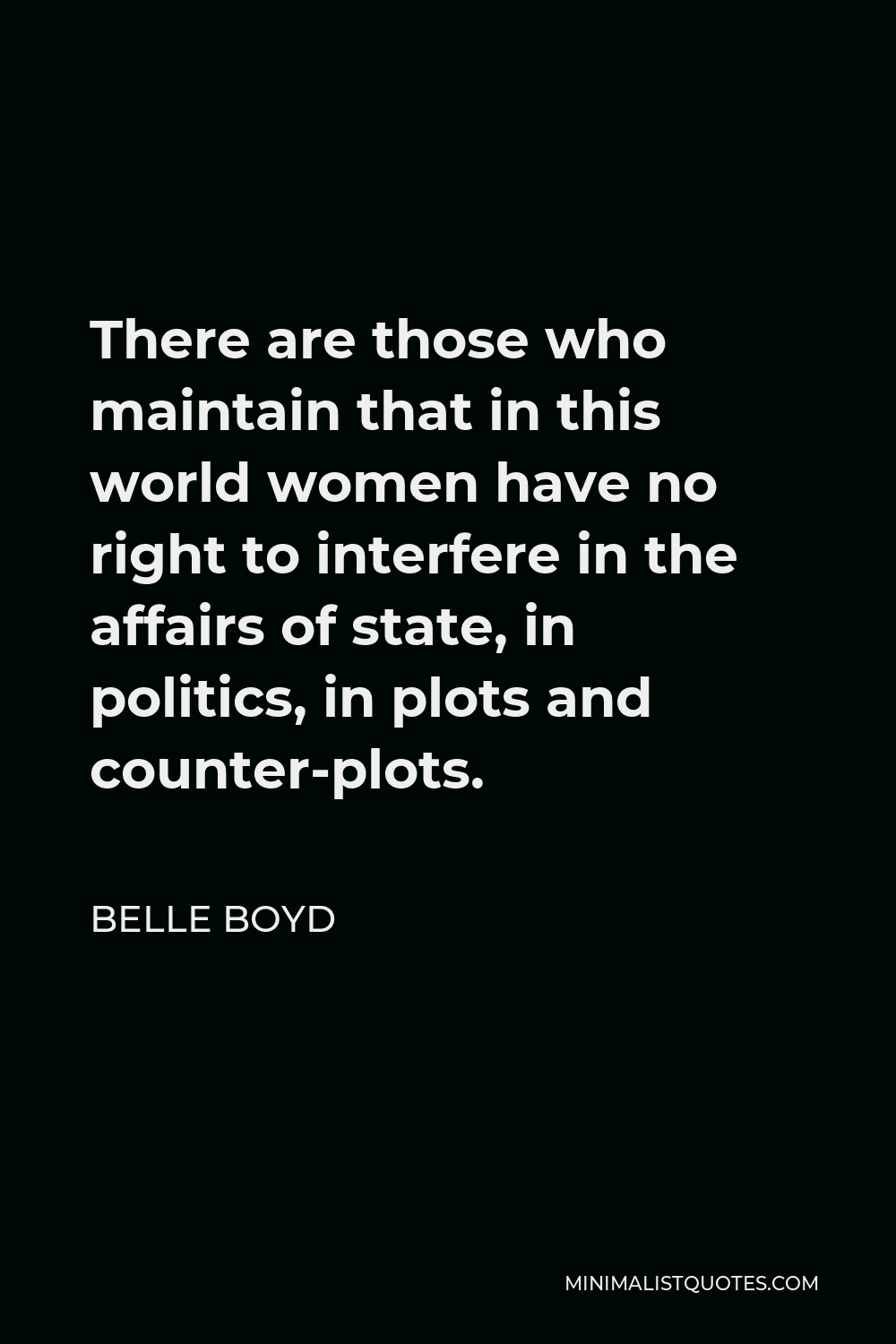 Belle Boyd Quote - There are those who maintain that in this world women have no right to interfere in the affairs of state, in politics, in plots and counter-plots.