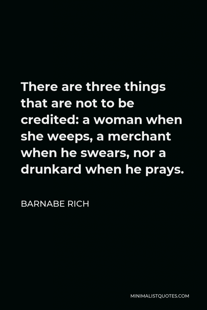Barnabe Rich Quote - There are three things that are not to be credited: a woman when she weeps, a merchant when he swears, nor a drunkard when he prays.