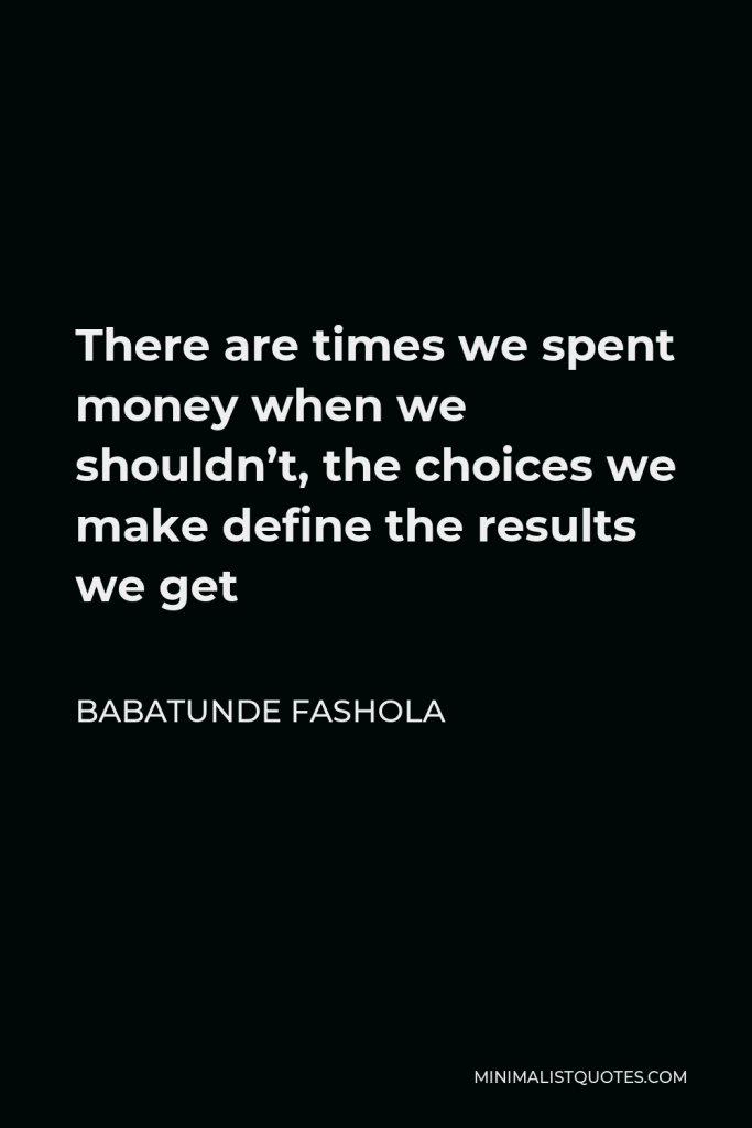 Babatunde Fashola Quote - There are times we spent money when we shouldn’t, the choices we make define the results we get