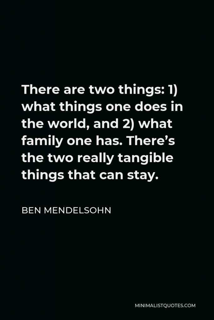 Ben Mendelsohn Quote - There are two things: 1) what things one does in the world, and 2) what family one has. There’s the two really tangible things that can stay.