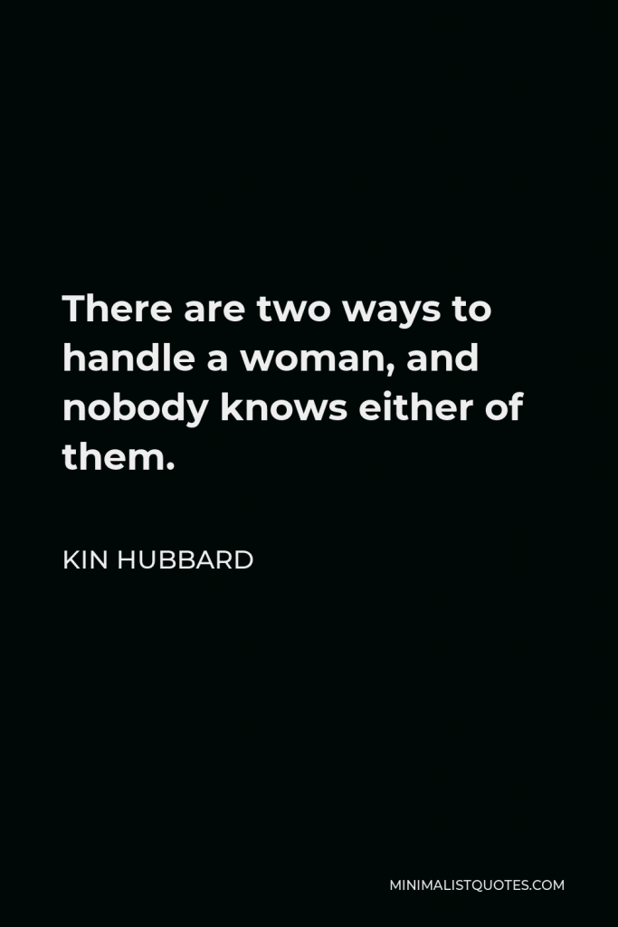 Kin Hubbard Quote - There are two ways to handle a woman, and nobody knows either of them.