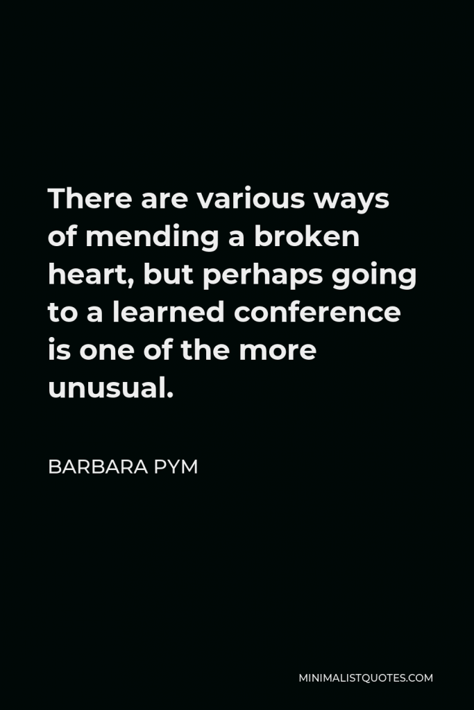 Barbara Pym Quote - There are various ways of mending a broken heart, but perhaps going to a learned conference is one of the more unusual.