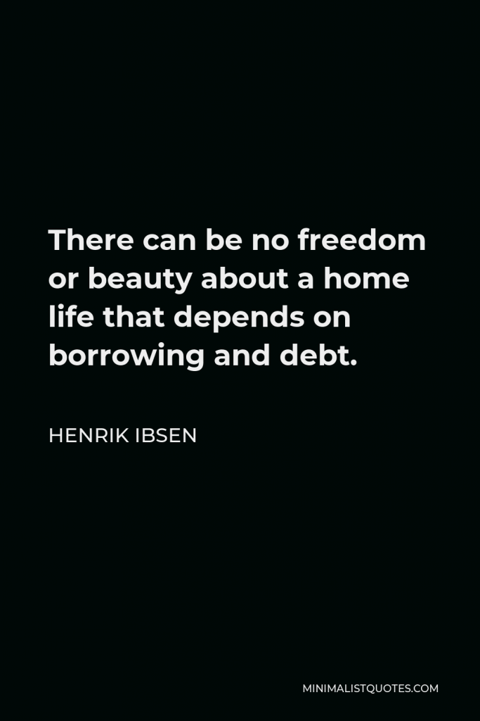 Henrik Ibsen Quote - There can be no freedom or beauty about a home life that depends on borrowing and debt.