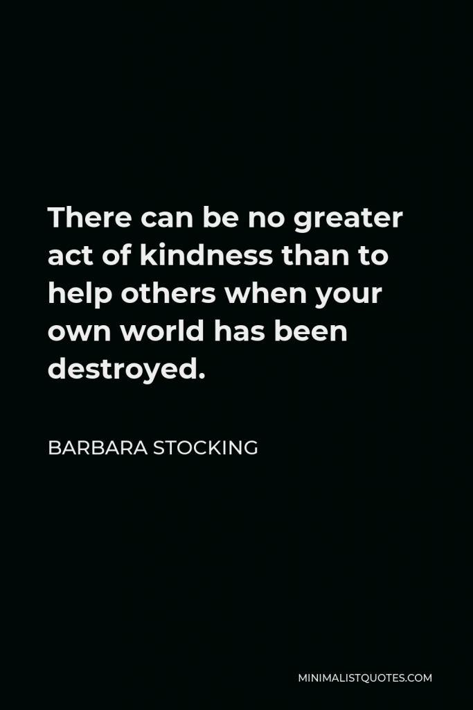 Barbara Stocking Quote - There can be no greater act of kindness than to help others when your own world has been destroyed.