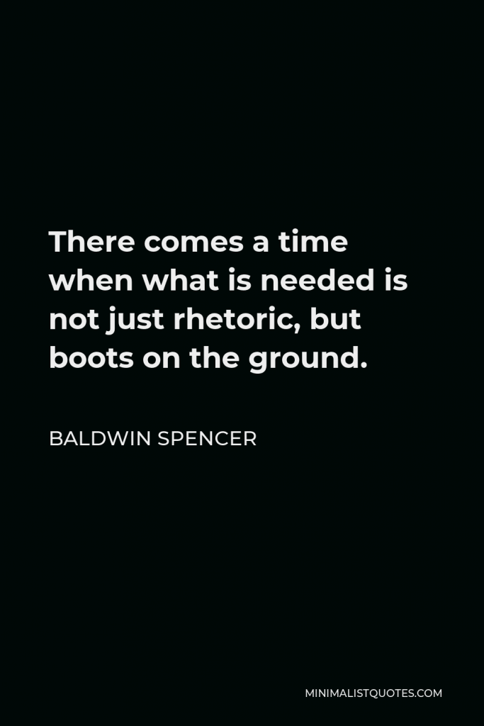 Baldwin Spencer Quote - There comes a time when what is needed is not just rhetoric, but boots on the ground.
