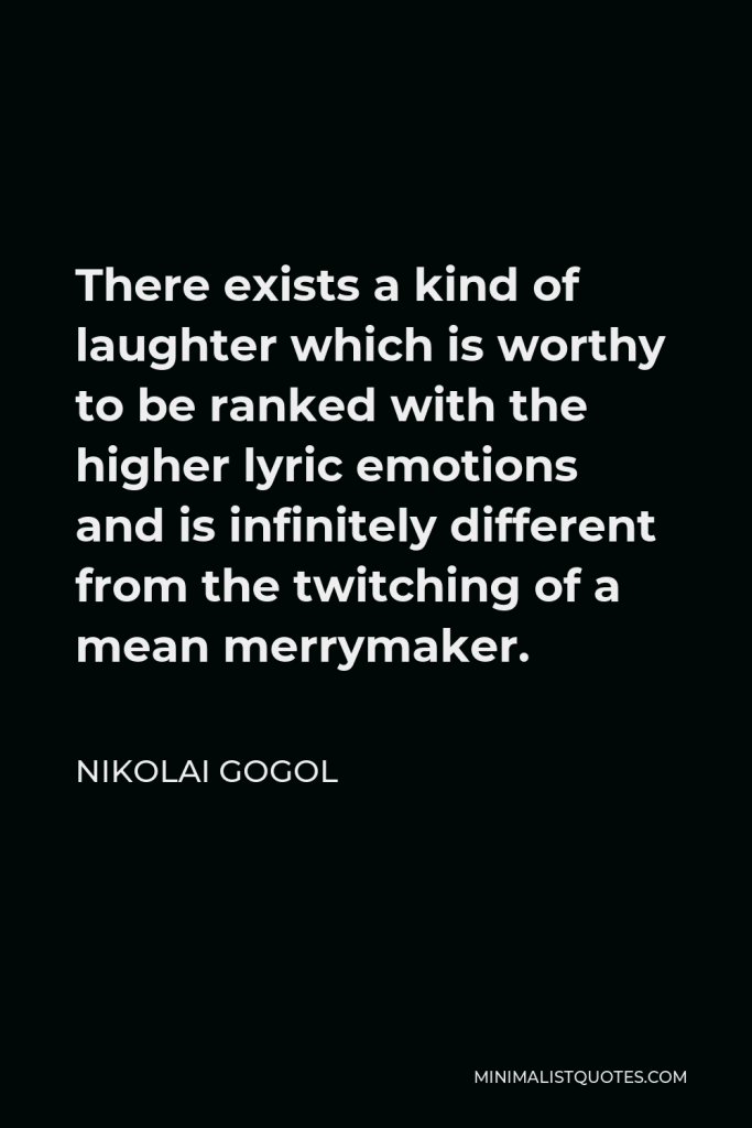 Nikolai Gogol Quote - There exists a kind of laughter which is worthy to be ranked with the higher lyric emotions and is infinitely different from the twitching of a mean merrymaker.