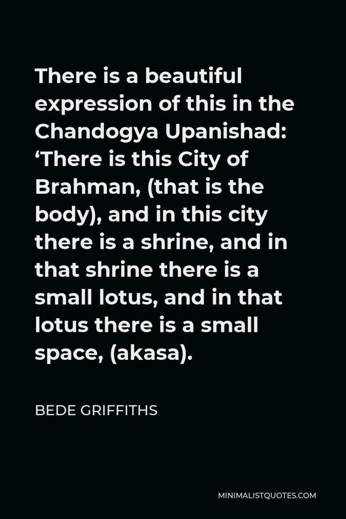 Bede Griffiths Quote - There is a beautiful expression of this in the Chandogya Upanishad: ‘There is this City of Brahman, (that is the body), and in this city there is a shrine, and in that shrine there is a small lotus, and in that lotus there is a small space, (akasa).