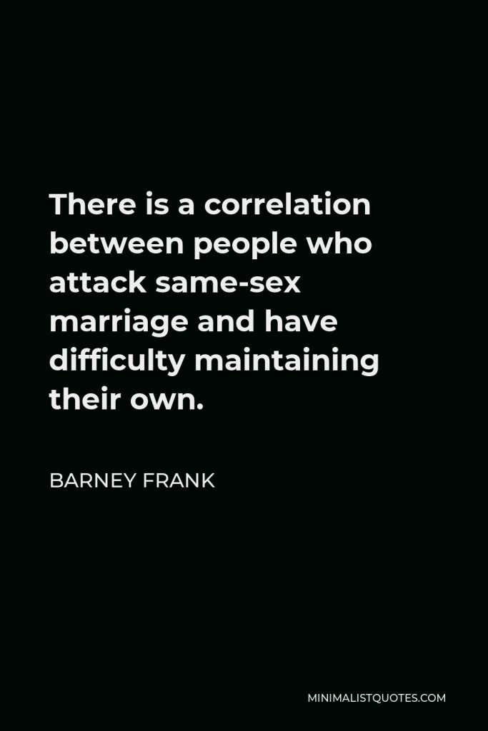 Barney Frank Quote - There is a correlation between people who attack same-sex marriage and have difficulty maintaining their own.