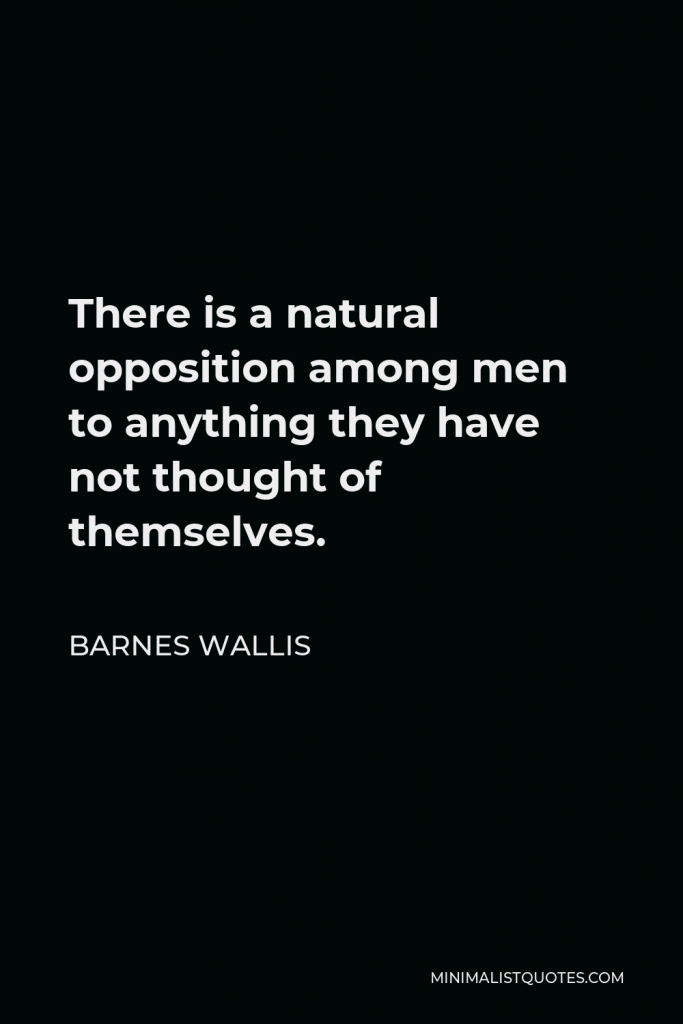 Barnes Wallis Quote - There is a natural opposition among men to anything they have not thought of themselves.