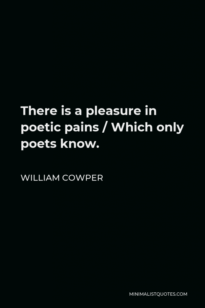 William Cowper Quote - There is a pleasure in poetic pains / Which only poets know.