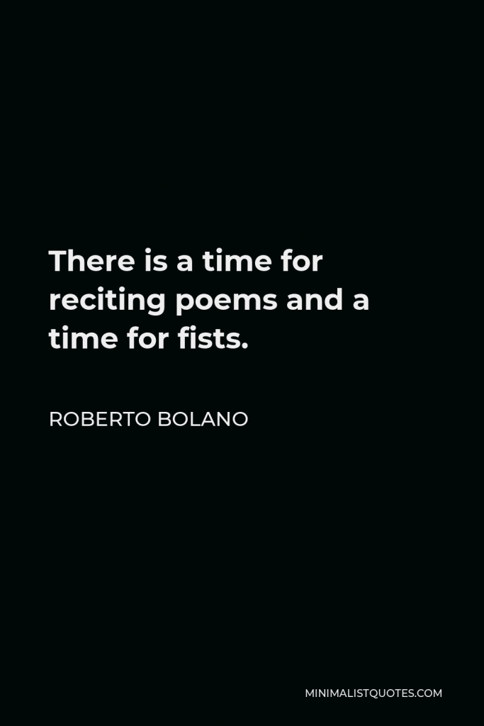 Roberto Bolano Quote - There is a time for reciting poems and a time for fists.
