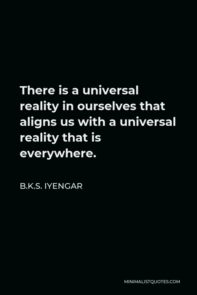B.K.S. Iyengar Quote - There is a universal reality in ourselves that aligns us with a universal reality that is everywhere.