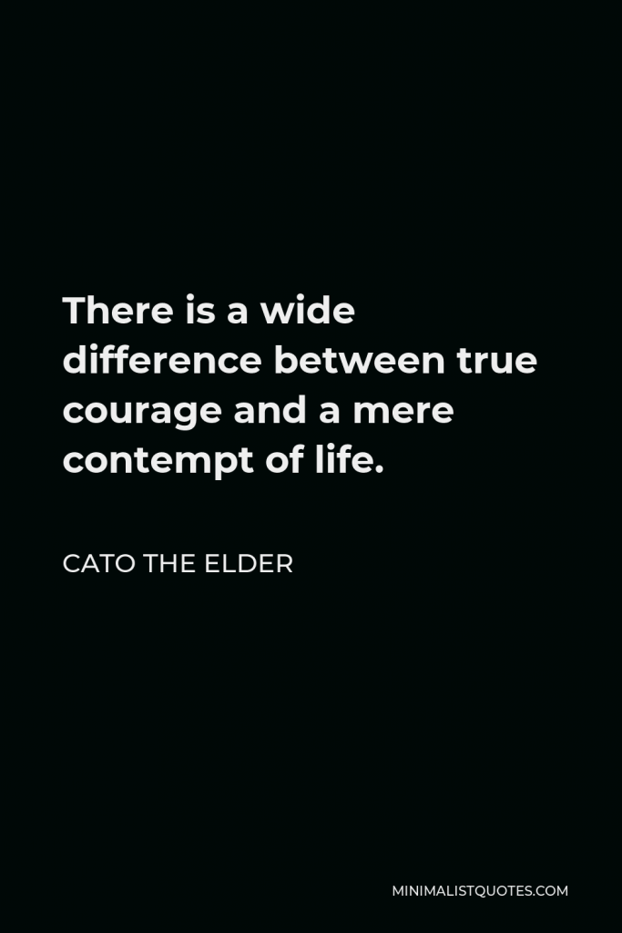 Cato the Elder Quote - There is a wide difference between true courage and a mere contempt of life.