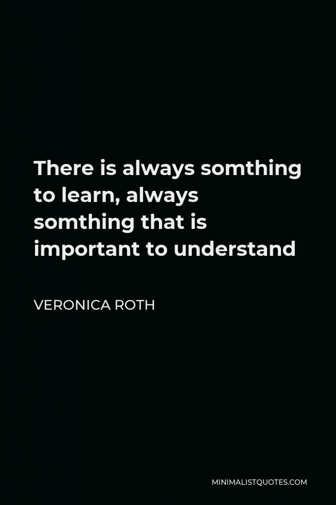 Veronica Roth Quote - There is always somthing to learn, always somthing that is important to understand