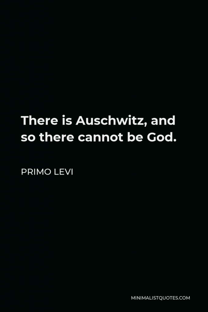 Primo Levi Quote - There is Auschwitz, and so there cannot be God.