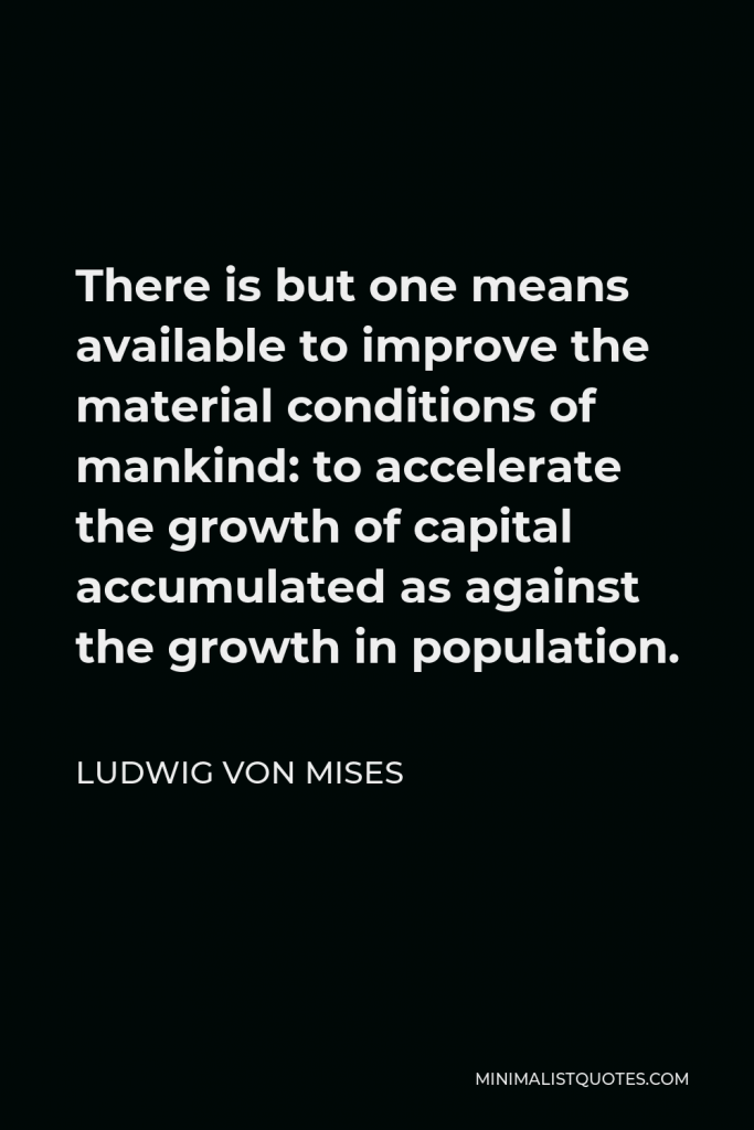 Ludwig von Mises Quote - There is but one means available to improve the material conditions of mankind: to accelerate the growth of capital accumulated as against the growth in population.