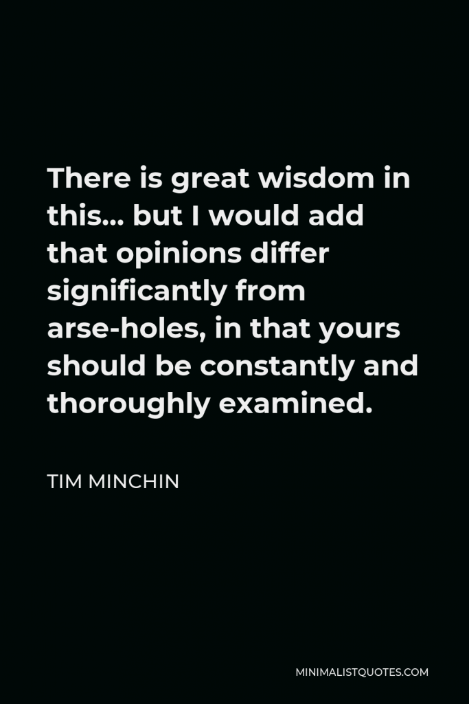 Tim Minchin Quote - There is great wisdom in this… but I would add that opinions differ significantly from arse-holes, in that yours should be constantly and thoroughly examined.