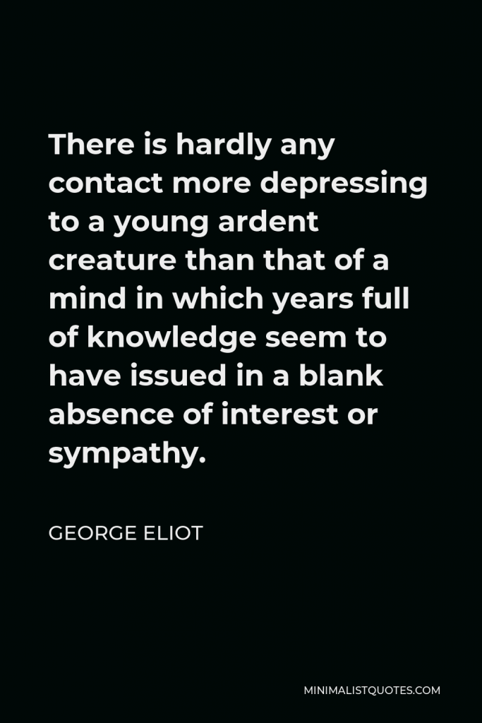 George Eliot Quote - There is hardly any contact more depressing to a young ardent creature than that of a mind in which years full of knowledge seem to have issued in a blank absence of interest or sympathy.