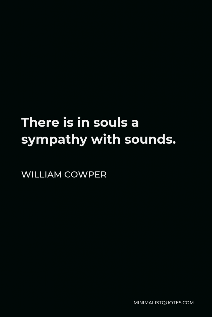 William Cowper Quote - There is in souls a sympathy with sounds.
