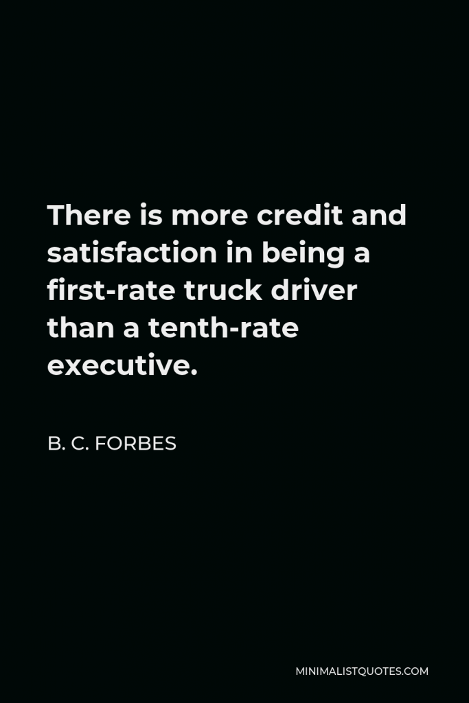 B. C. Forbes Quote - There is more credit and satisfaction in being a first-rate truck driver than a tenth-rate executive.