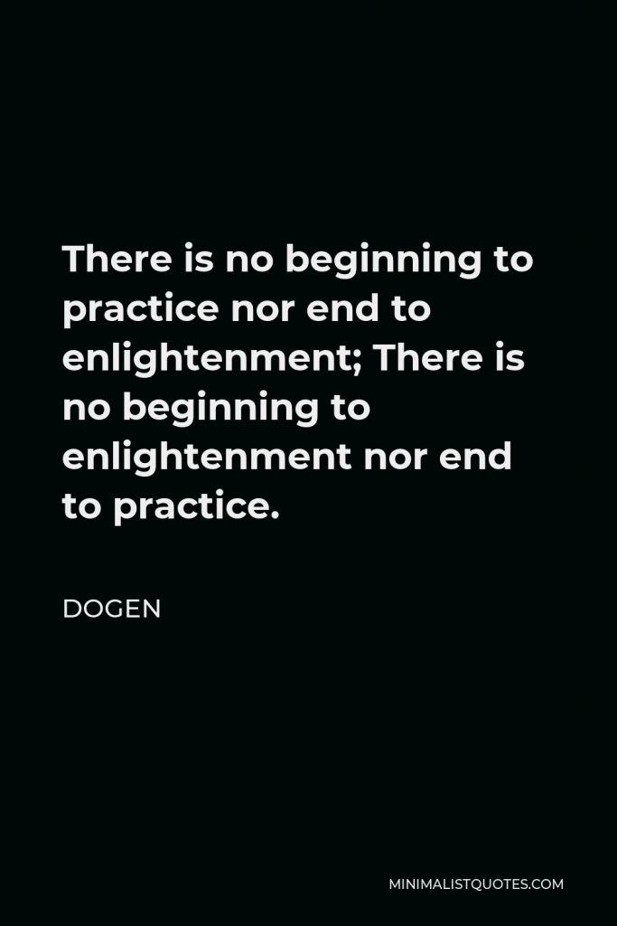 Dogen Quote - There is no beginning to practice nor end to enlightenment; There is no beginning to enlightenment nor end to practice.