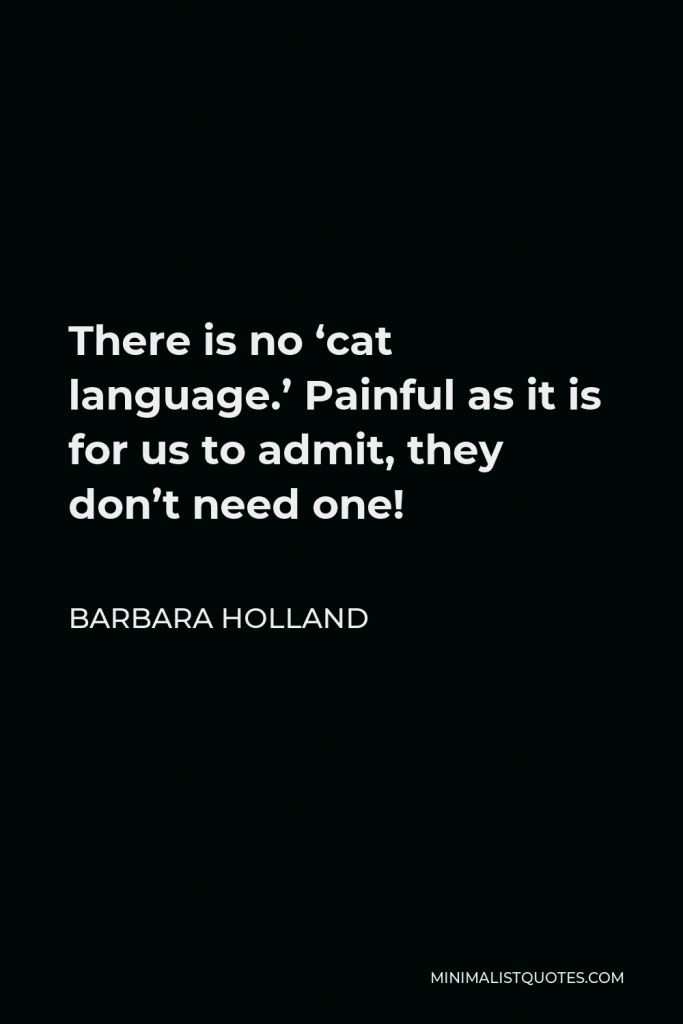 Barbara Holland Quote - There is no ‘cat language.’ Painful as it is for us to admit, they don’t need one!