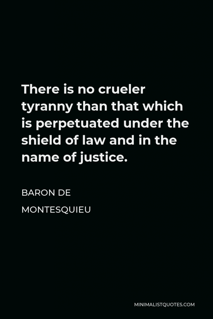 Baron de Montesquieu Quote - There is no crueler tyranny than that which is perpetuated under the shield of law and in the name of justice.