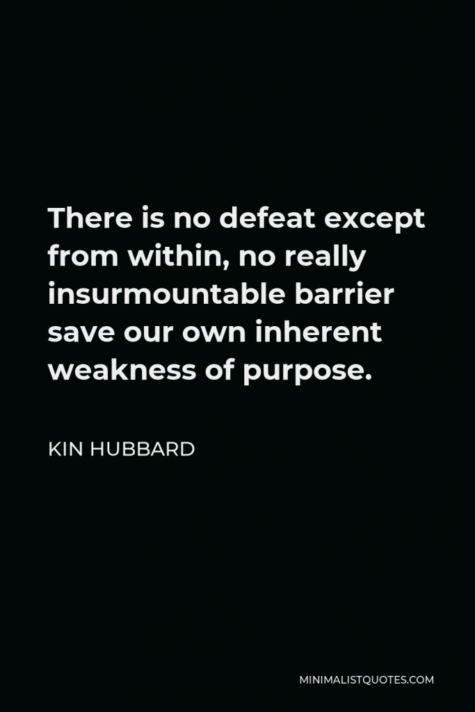 Kin Hubbard Quote - There is no defeat except from within, no really insurmountable barrier save our own inherent weakness of purpose.