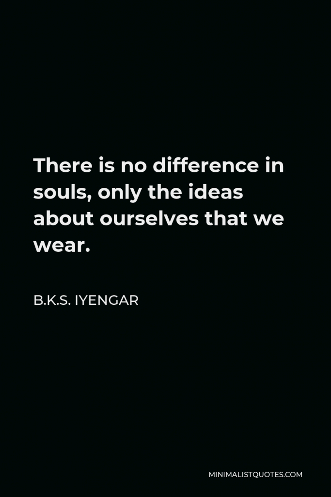 B.K.S. Iyengar Quote - There is no difference in souls, only the ideas about ourselves that we wear.