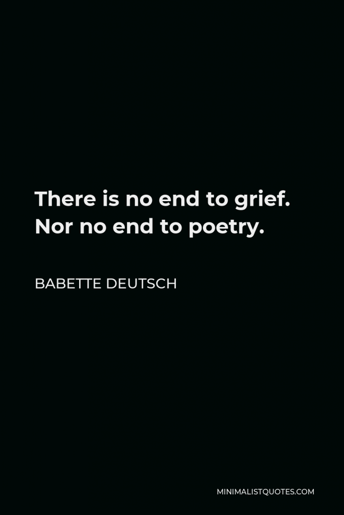 Babette Deutsch Quote - There is no end to grief. Nor no end to poetry.