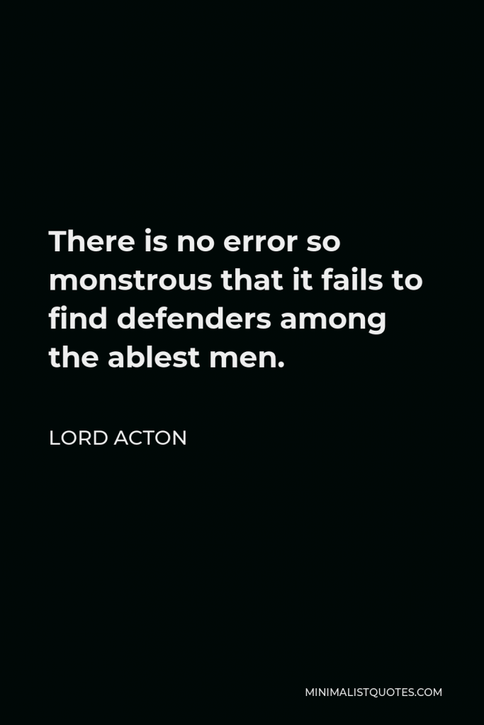Lord Acton Quote - There is no error so monstrous that it fails to find defenders among the ablest men.