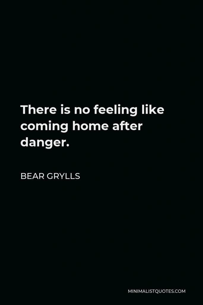 Bear Grylls Quote - There is no feeling like coming home after danger.
