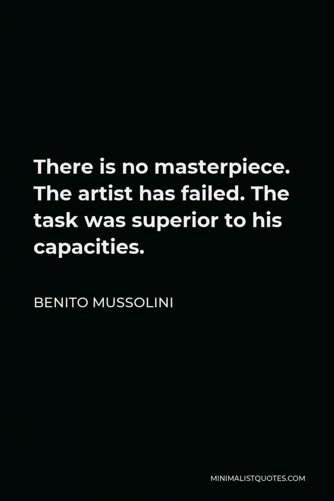 Benito Mussolini Quote - There is no masterpiece. The artist has failed. The task was superior to his capacities.