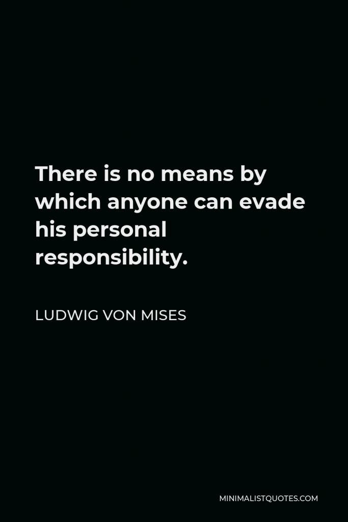 Ludwig von Mises Quote - There is no means by which anyone can evade his personal responsibility.